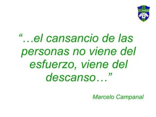 <ul><li>“… el cansancio de las personas no viene del esfuerzo, viene del descanso…” </li></ul><ul><li>Marcelo Campanal </l...