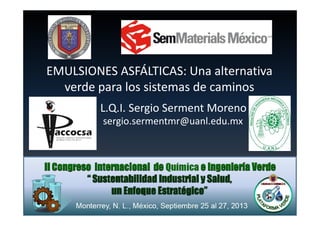 EMULSIONES ASFÁLTICAS: Una alternativa
verde para los sistemas de caminos
L.Q.I. Sergio Serment Moreno
sergio.sermentmr@uanl.edu.mx
 