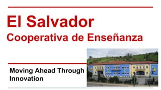 El Salvador
Cooperativa de Enseñanza
Moving Ahead Through
Innovation
 