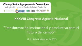 XXXVIII Congreso Agrario Nacional
"Transformación institucional y productiva para el
futuro del campo"
12 Y 13 de Noviembre de 2015
 