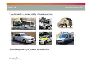 URBÓTICA                                                  Simulación en tiempo real



  Monitorización en tiempo real de vehículos concretos.




  Permite optimización de rutas de estos vehículos.
 