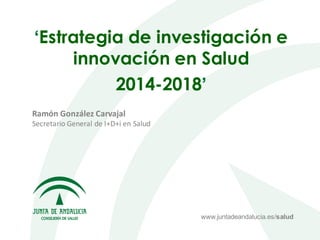 ‘Estrategia de investigación e
innovación en Salud
2014-2018’
Ramón	González	Carvajal
Secretario	General	de	I+D+i en	Salud
www.juntadeandalucia.es/salud
 