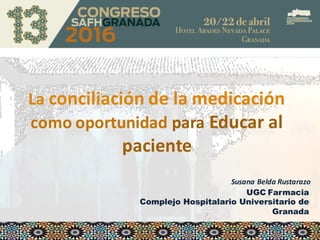 Susana	Belda	Rustarazo
La	conciliación	de	la	medicación	
como	oportunidad para	Educar	al	
paciente
UGC Farmacia
Complejo Hospitalario Universitario de
Granada
 