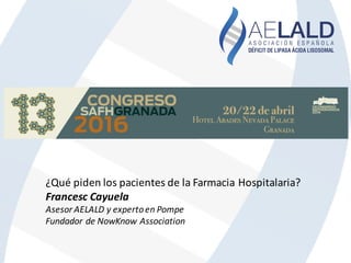 ¿Qué	piden	los	pacientes	de	la	Farmacia	Hospitalaria?
Francesc	Cayuela
Asesor	AELALD	y	experto	en	Pompe
Fundador	de	NowKnow Association
 