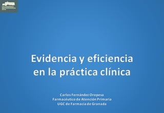 Evidencia	y	eficiencia
en	la	práctica	clínica
Carlos	Fernández	Oropesa
Farmacéutico	de	Atención	Primaria
UGC	de	Farmacia	de	Granada
 