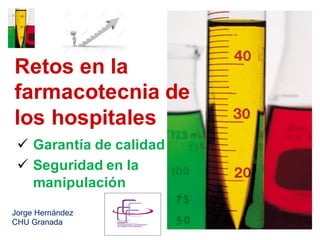 Retos en la
farmacotecnia de
los hospitales
ü Garantía de calidad
ü Seguridad en la
manipulación
Jorge Hernández
CHU Granada
 