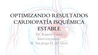 OPTIMIZANDO RESULTADOS
CARDIOPATÍA ISQUÉMICA
ESTABLE
Dr. Ramón Funes
Intervencionista
H. San Jorge/H. del tórax
 