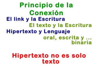 Principio de la Conexión El link y la Escritura El texto y la Escritura Hipertexto y Lenguaje oral, escrita y ... binaria Hipertexto no es solo texto 