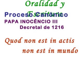 Oralidad y Escritura Proceso Canónico PAPA INOCÊNCIO III Decretal de 1216   Quod non est in actis non est in mundo 