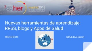 Nuevas herramientas de aprendizaje:
RRSS, blogs y Apps de Salud
#SEHER2018 @DUEdevocacion
 