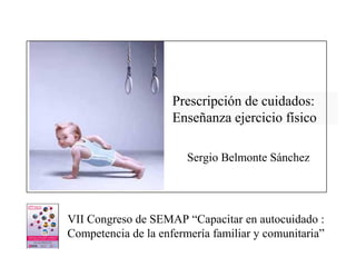 Prescripción de cuidados:
Enseñanza ejercicio físico
Sergio Belmonte Sánchez
VII Congreso de SEMAP “Capacitar en autocuidado :
Competencia de la enfermería familiar y comunitaria”
http://comunidadactiva.esy.es/blog/
 
