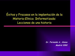 Éxitos y Fracasos en la implantación de la  H istoria  C línica  I nformatizada:  Lecciones de una historia  Dr. Fernando A. Alonso Madrid 2002 
