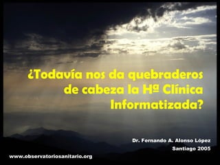 ¿Todavía nos da quebraderos de cabeza la Hª Clínica Informatizada? Dr. Fernando A. Alonso López Santiago 2005 www.observatoriosanitario.org 