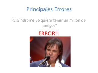 Principales Errores “ El Síndrome yo quiero tener un millón de amigos”  ERROR!! 