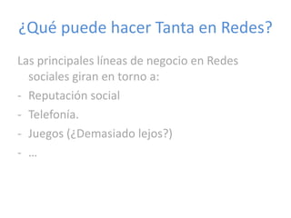 ¿Qué puede hacer Tanta en Redes? Las principales líneas de negocio en Redes sociales giran en torno a: Reputación social Telefonía. Juegos (¿Demasiado lejos?) … 