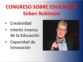 CONGRESO SOBRE EDUCACIÓN
     Sirken Robinson
• Creatividad
• Interés inverso
  de la Educación
• Capacidad de
  Innovación
 