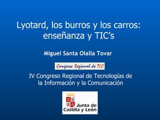 Lyotard, los burros y los carros: enseñanza y TIC’s IV Congreso Regional de Tecnologías de la Información y la Comunicación Miguel Santa Olalla Tovar 