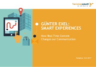 GÜNTER EXEL:
SMART EXPERIENCES
Pamplona, 24.2.2017
How Real Time Content
Changes our Communication
 