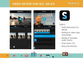 34
VIDEO EDITOR FOR IOS: SPLICE
Splice:
•  Swift alternative to
iMovie
•  Editing of video clips
and photos
•  Mixing of multiple
audio tracks
•  Free music (!!!)
•  Easy and intuitive
 
