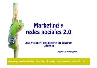 Marketing y
                  redes sociales 2.0
                 Ocio y cultura del deporte en destinos
                               turísticos

                                                   Menorca, junio 2009



Marketing y redes sociales 2.0, ocio y cultura del deporte en destinos turísticos
 