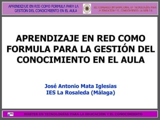 APRENDIZAJE EN RED COMO FORMULA PARA LA GESTIÓN DEL CONOCIMIENTO EN EL AULA José Antonio Mata Iglesias IES La Rosaleda (Málaga) 
