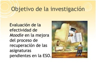 Objetivo de la investigación Evaluación de la efectividad de  Moodle  en la mejora del proceso de recuperación de las asig...