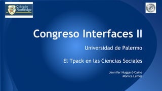 Congreso Interfaces II
Universidad de Palermo
El Tpack en las Ciencias Sociales
Jennifer Huggard-Caine
Mónica Lemos
 