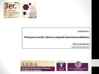 Conferencia:Pistas para concebir , liderar y compartir innovaciones didácticasMarta Libedinskymlibedin@gmail.com 