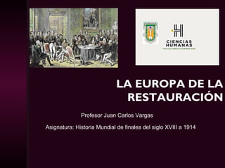 LA EUROPA DE LA
RESTAURACIÓN
Profesor Juan Carlos Vargas
Asignatura: Historia Mundial de finales del siglo XVIII a 1914
 