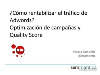 ¿Cómo rentabilizar el tráfico de
Adwords?
Optimización de campañas y
Quality Score
Natalia Sampériz
@nsamperiz
 