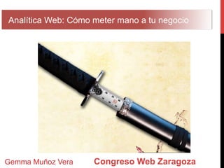 Analítica Web: Cómo meter mano a tu negocio




Gemma Muñoz Vera    Congreso Web Zaragoza
 