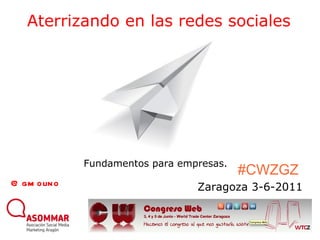 Aterrizando en las redes sociales Zaragoza 3-6-2011 @gmolino Fundamentos para empresas. #CWZGZ 