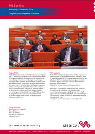 PACS en VNA 
Woensdag 10 december 2014 
Congrescentrum Papendal te Arnhem 
PHIT Academy 
MedicalPHIT heeft jarenlange ervaring met het organiseren 
van congressen op de gebieden waarop zij ook advies geeft. 
Zo organiseert MedicalPHIT regelmatig evenementen op het 
gebied van: PACS en regionale uitwisseling van medische 
informatie, digitale pathologie, klinische indicatoren en 
registratie en Apps4Health. 
Kijk voor het actuele programma op: www.phit.nl. 
MedicalPHIT organiseert in samenwerking met Ringholm 
cursussen op het gebied van interoperabiliteit en 
communicatiestandaarden in de Zorg. Voor IHE- en HL7- 
organisaties verzorgt MedicalPHIT een reeks aan trainingen. 
Een uitgebreide lijst van introductie-, advanced en inhouse 
trainingen vindt u op: 
www.phit.nl, www. iheacademy.nl, www.ringholm.de. 
Onafhankelijk advies in de Zorg 
MedicalPHIT 
MedicalPHIT is een onafhankelijk adviesbureau op het gebied 
van ICT in de zorg. MedicalPHIT richt zich op introductie van 
EPD’s, ziekenhuisbrede digitalisering en op digitalisering 
van radiologie-, nucleaire-, cardiologie- en pathologie 
afdelingen in het bijzonder. Momenteel zijn we bij een groot 
aantal ziekenhuizen en regionale- en landelijke initiatieven 
betrokken in zowel het voortraject van digitalisering als de 
implementatie van de gekozen systemen. Veel van onze 
projecten op dit moment gaan over de roadmap beelden 
en documenten in ziekenhuizen, een langetermijnplan 
voor om te gaan met beelden binnen het EPD. Wij schrijven 
de Programma’s van Eisen voor informatiesystemen 
en modaliteiten en ondersteunen bij de aanschaf en 
implementatie hiervan. 
Congreslocatie 
Congrescentrum Papendal 
Papendallaan 3 
6816 VD Arnhem 
Telefoon: 026-4837911 
www.papendal.nl 
Onafhankelijk advies in de Zorg 
MedicalPHIT | Mercatorlaan 1200 | 3528 BL Utrecht | Tel: +31 30 82 000 70 | Fax: +31 30 82 000 77 | www.phit.nl | info@phit.nl 
