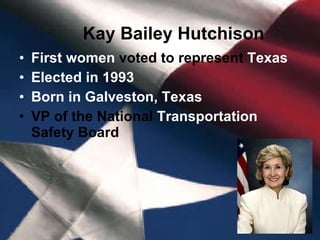 Kay Bailey Hutchison   First women  voted   to represent  Texas  Elected in 1993 Born in Galveston, Texas VP of the National  Transportation  Safety Board  
