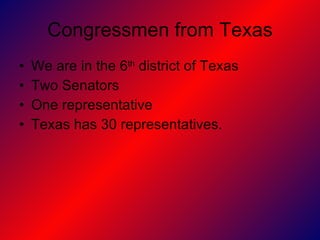 Congressmen from Texas We are in the 6 th  district of Texas  Two Senators One representative Texas has 30 representatives.  