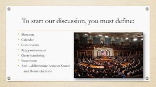 To start our discussion, you must define:
• Members
• Calendar
• Constituents
• Reapportionment
• Gerrymandering
• Incumbent
• And…differentiate between Senate
and House elections.
 