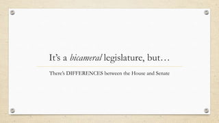 It’s a bicameral legislature, but…
There’s DIFFERENCES between the House and Senate
 