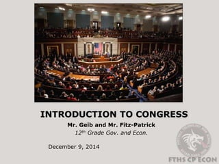 INTRODUCTION TO CONGRESS 
Mr. Geib and Mr. Fitz-Patrick 
12th Grade Gov. and Econ. 
December 9, 2014 
 