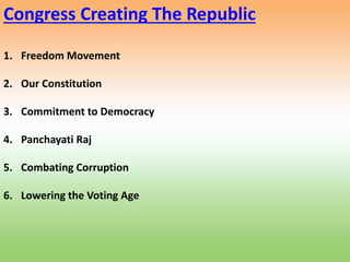 Congress Creating The Republic
1. Freedom Movement
2. Our Constitution
3. Commitment to Democracy
4. Panchayati Raj
5. Combating Corruption
6. Lowering the Voting Age
 