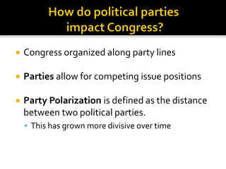  Congress organized along party lines
 Parties allow for competing issue positions
 Party Polarization is defined as the distance
between two political parties.
 This has grown more divisive over time
 