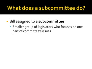  Bill assigned to a subcommittee
 Smaller group of legislators who focuses on one
part of committee’s issues
 