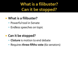  What is a filibuster?
 Powerful tool in Senate
 Endless speeches on topic
 Can it be stopped?
 Cloture is motion to end debate
 Requires three-fifths vote (60 senators)
 