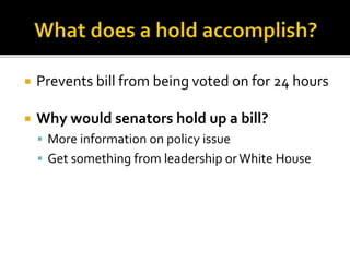  Prevents bill from being voted on for 24 hours
 Why would senators hold up a bill?
 More information on policy issue
 Get something from leadership orWhite House
 