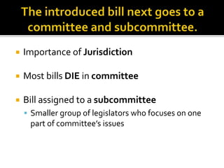  Importance of Jurisdiction
 Most bills DIE in committee
 Bill assigned to a subcommittee
 Smaller group of legislators who focuses on one
part of committee’s issues
 