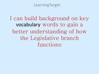I can build background on key
vocabulary words to gain a
better understanding of how
the Legislative branch
functions
LearningTarget
 