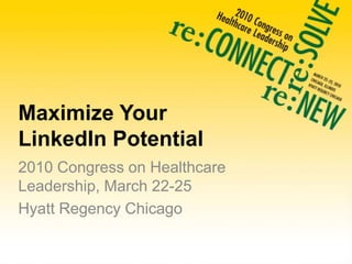 Maximize Your LinkedIn Potential 2010 Congress on Healthcare Leadership, March 22-25 Hyatt Regency Chicago 