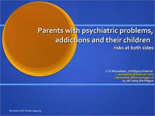 Parents with psychiatric problems, addictions and their children  risks at both sides L.H.Wenselaar, (child)psychiatrist  [email_address] [email_address] 04-06-2009,the Hague 