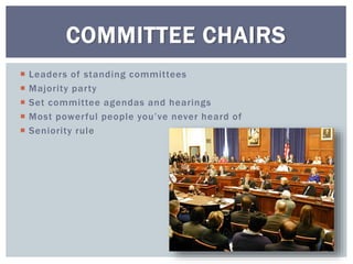  Leaders of standing committees
 Majority party
 Set committee agendas and hearings
 Most powerful people you’ve never heard of
 Seniority rule
COMMITTEE CHAIRS
 