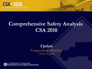 Comprehensive Safety Analysis  CSA 2010 Update Congressional Briefing October 22, 2009 U.S. Department of Transportation Federal Motor Carrier Safety Administration 