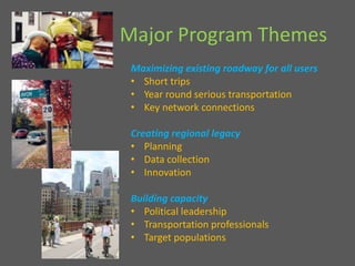 Major Program Themes Maximizing existing roadway for all usersShort tripsYear round serious transportationKey network connectionsCreating regional legacyPlanningData collectionInnovation Building capacityPolitical leadershipTransportation professionalsTarget populations